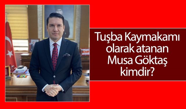 Van Tuşba Kaymakamı Musa Göktaş kimdir?