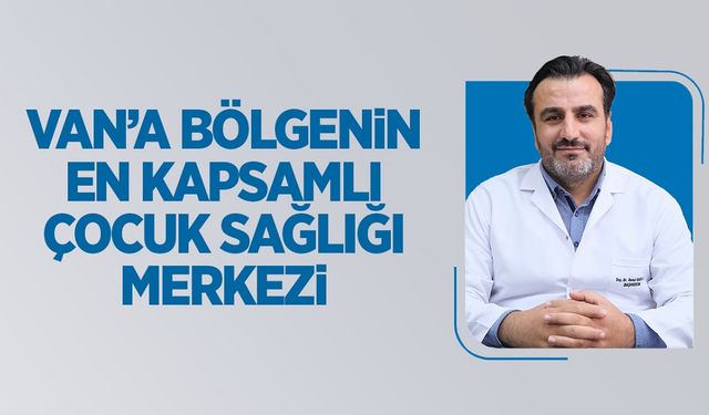 Van’da bölgenin en kapsamlı çocuk sağılık merkezi açıldı