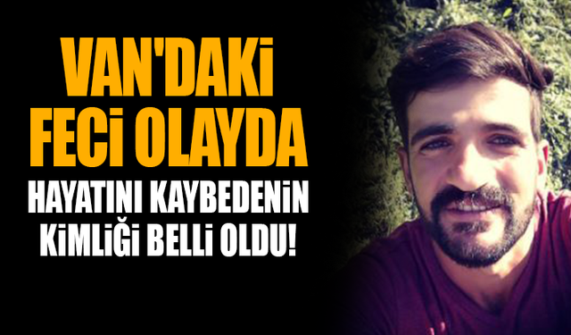 Van'daki feci olayda hayatını kaybedenin kimliği belli oldu!