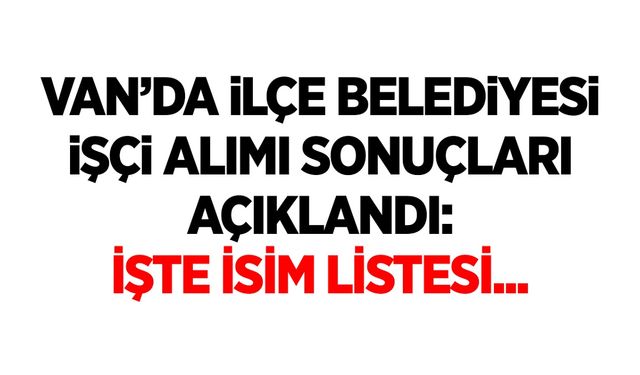 Van’da ilçe belediyesi işçi alımı sonuçları açıklandı