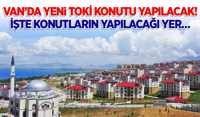 Van’da yeni TOKİ konutları yapılacak! İşte konutların yapılacağı yer…