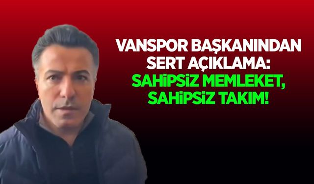 Vanspor Başkanından sert açıklama: Sahipsiz memleket, sahipsiz takım!