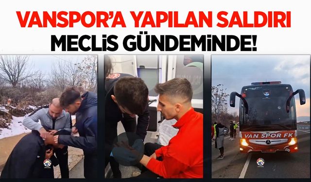 Vanspor’a yapılan saldırı meclis gündeminde!