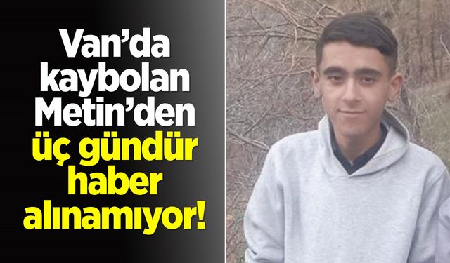 Van’da kaybolan Metin’den üç gündür haber alınamıyor!