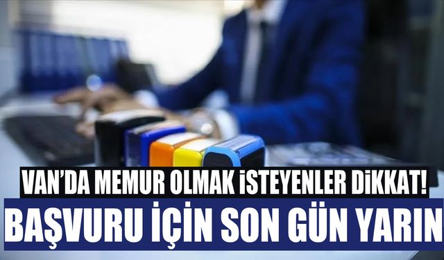 Van’da memur olmak isteyenler dikkat! Başvuru için son gün yarın