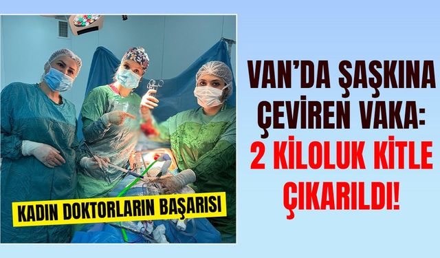 Van’da şaşkına çeviren vaka: 2 kiloluk kitle çıkarıldı!