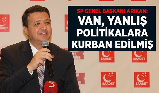 SP Genel Başkanı Arıkan: Van yanlış politikalara kurban edilmiş