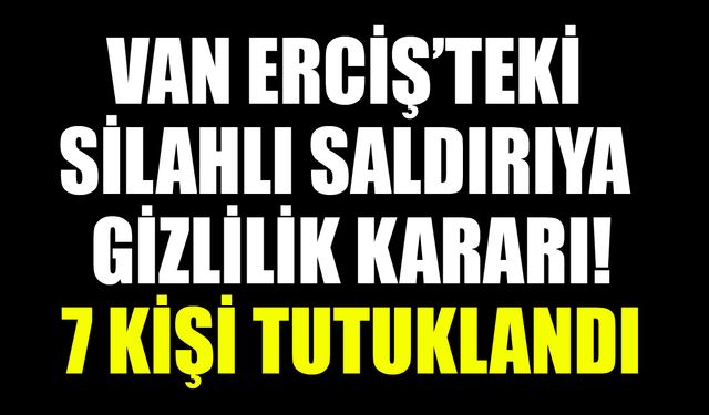 Van Erciş’teki silahlı saldırıya gizlilik kararı! 7 kişi tutuklandı