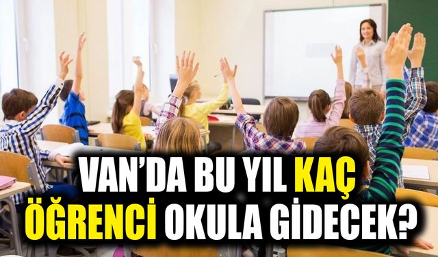 Van’da bu yıl kaç öğrenci okula gidecek?