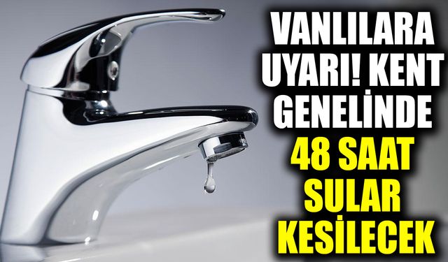 Vanlılara uyarı! Kent genelinde 48 saat su kesilecek