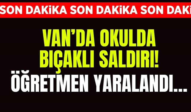 Van’da okulda bıçaklı saldırı: Öğretmen yaralandı…