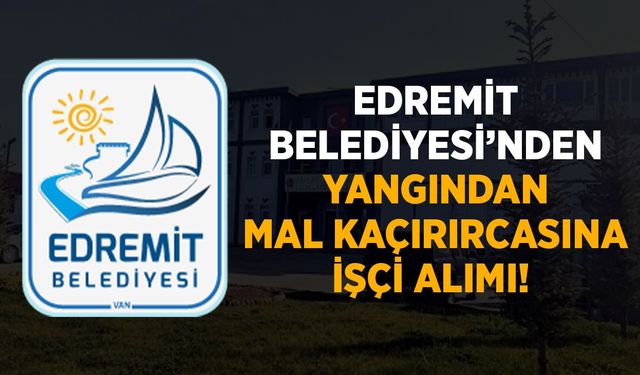 Edremit Belediyesi’nden yangından mal kaçırırcasına işçi alımı!