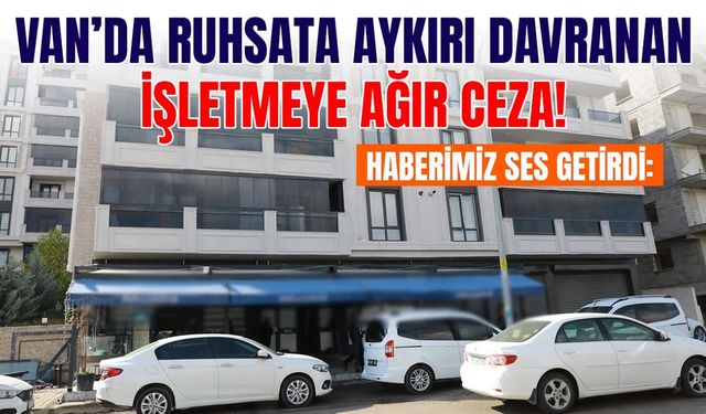 Haberimiz ses getirdi: Van’da ruhsata aykırı davranan işletmeye ağır ceza!