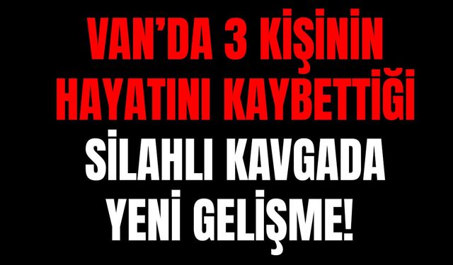 Van’da 3 kişinin öldüğü silahlı kavgada yeni gelişme!