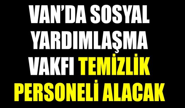 Van’da sosyal yardımlaşma vakfı temizlik personeli alacak