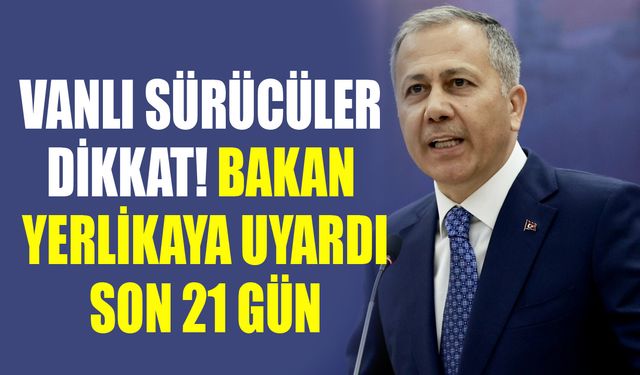 Vanlı sürücüler dikkat! Bakan Yerlikaya uyardı, son 21 gün