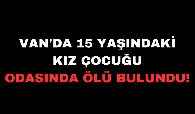 Van'da 15 yaşındaki kız çocuğu odasında ölü bulundu!