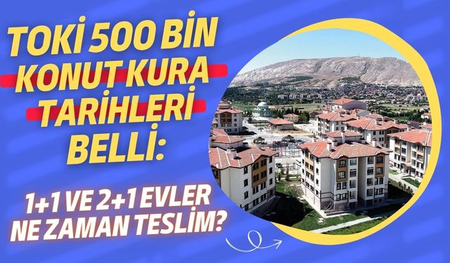 TOKİ 500 bin konut kura tarihleri belli: 1+1 ve 2+1 evler ne zaman teslim?