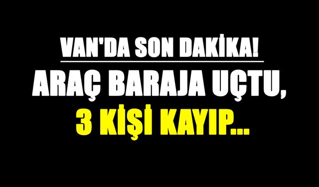 Van'da son dakika! Araç baraja uçtu, 3 kişi kayıp...
