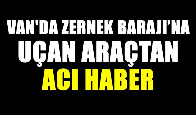 Van'da Zernek Barajı’na uçan araçtan acı haber