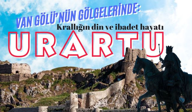 Van Gölü’nün gölgelerinde: Urartu Krallığı’nda din ve ibadet hayatı
