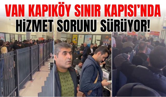 Van Kapıköy Sınır Kapısı’nda hizmet sorunu sürüyor!