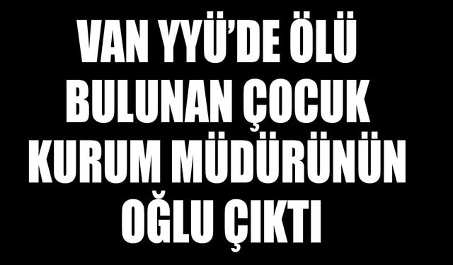 Van YYÜ’de ölü bulunan çocuk kurum müdürünün oğlu çıktı