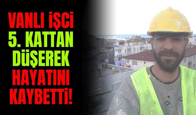 Vanlı işçi 5. kattan düşerek hayatını kaybetti!