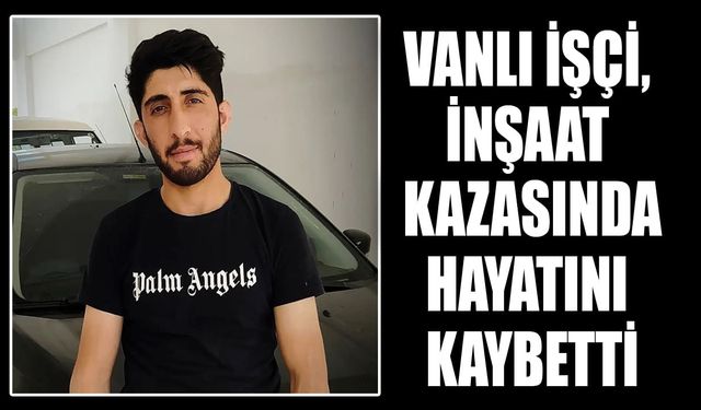 Vanlı işçi, inşaat kazasında hayatını kaybetti