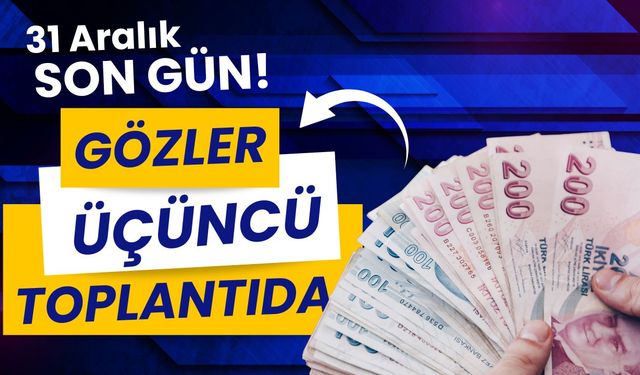 31 Aralık son gün! Gözler üçüncü toplantıda