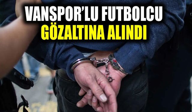 Vanspor’lu futbolcu gözaltına alındı