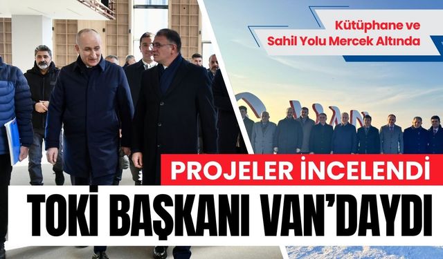 Bakan Yardımcısı ve TOKİ Başkanı Van’daydı: Projeler incelendi