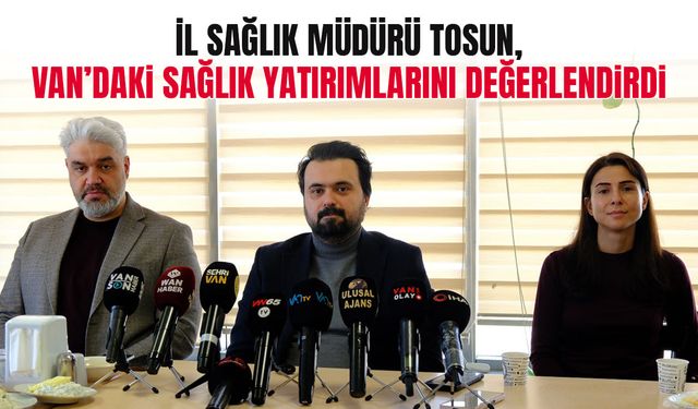 İl Sağlık Müdürü Tosun, Van’daki sağlık yatırımlarını değerlendirdi