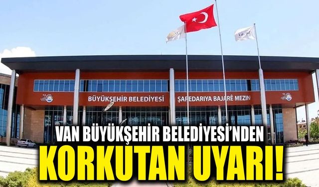 Van Büyükşehir Belediyesi’nden korkutan uyarı!