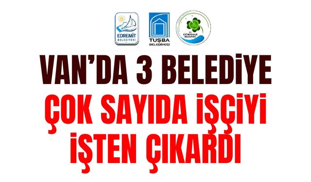 Van’da 3 belediye çok sayıda işçiyi işten çıkardı