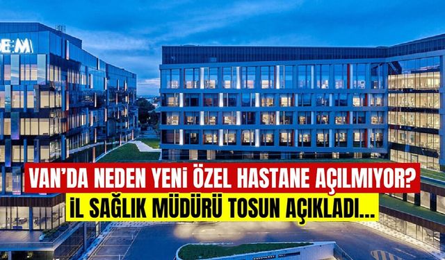 Van’da neden yeni özel hastane açılmıyor? Müdür Tosun açıkladı…