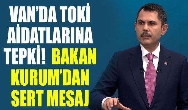 Van’da TOKİ aidatlarına tepki! Bakan Kurum’dan sert mesaj