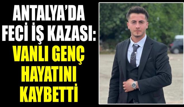 Antalya’da feci iş kazası: Vanlı genç hayatını kaybetti