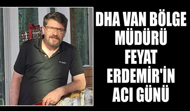 DHA Van Bölge Müdürü Feyat Erdemir'in acı günü
