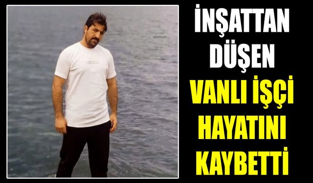 İnşattan düşen Vanlı işçi hayatını kaybetti