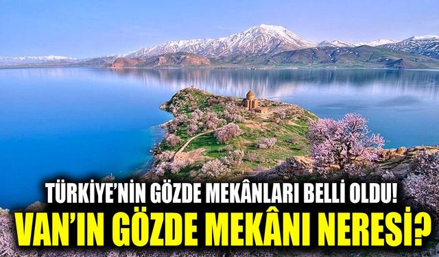 Türkiye’nin gözde mekânları belli oldu! Van’ın gözde mekânı neresi?
