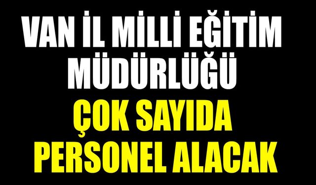 Van İl Milli Eğitim Müdürlüğü çok sayıda personel alacak