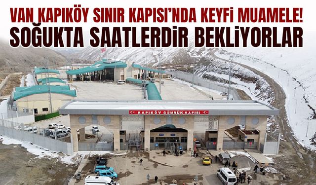 Van Kapıköy Sınır Kapısı’nda keyfi muamele! Soğukta saatlerdir bekliyorlar