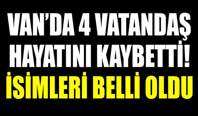 Van’da 4 vatandaş hayatını kaybetti