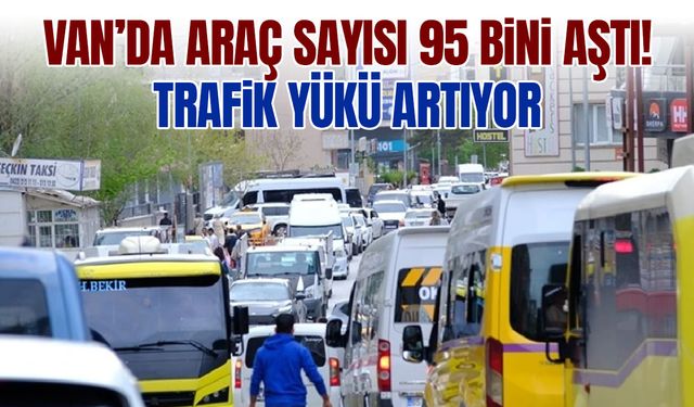 Van’da araç sayısı 95 bini aştı! Trafik yükü artıyor