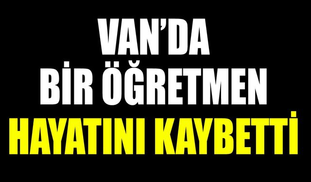 Van’da bir öğretmen hayatını kaybetti