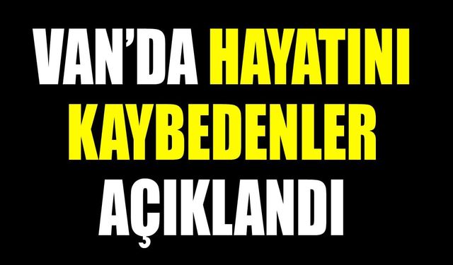 Van’da hayatını kaybedenler açıklandı