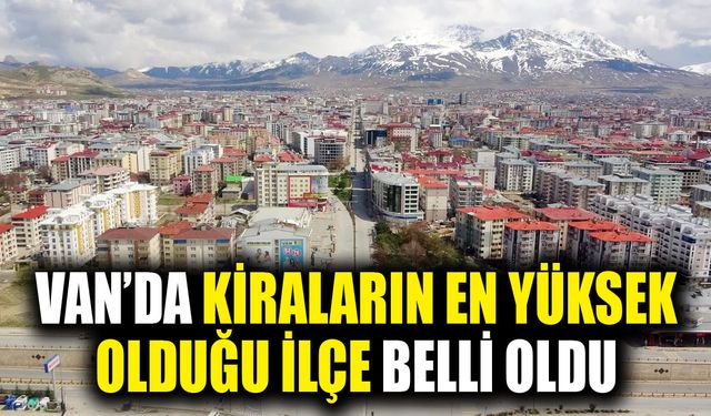Van’da kiraların en yüksek olduğu ilçe belli oldu