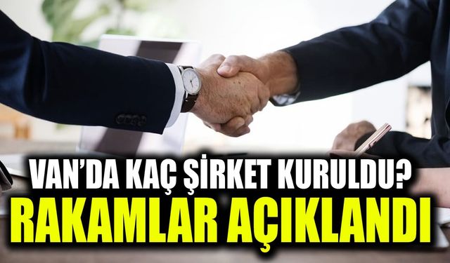 Van’da Ocak ayında kaç şirket kuruldu? Rakamlar açıklandı