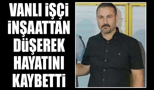 Vanlı işçi inşattan düşerek hayatını kaybetti